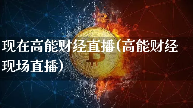 现在高能财经直播(高能财经现场直播)_https://www.huakunhengjia.com_股票资讯_第1张
