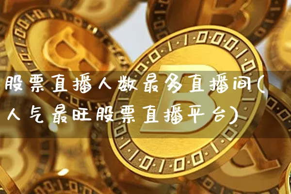 股票直播人数最多直播间(人气最旺股票直播平台)_https://www.huakunhengjia.com_金融资讯_第1张