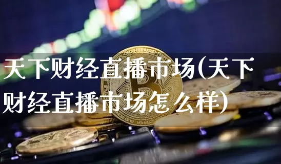 天下财经直播市场(天下财经直播市场怎么样)_https://www.huakunhengjia.com_金融资讯_第1张