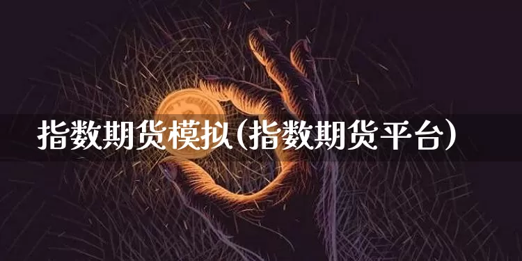 指数期货模拟(指数期货平台)_https://www.huakunhengjia.com_期货资讯_第1张