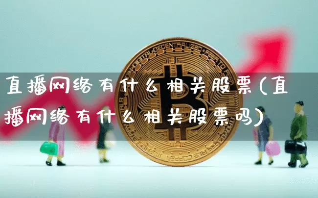 直播网络有什么相关股票(直播网络有什么相关股票吗)_https://www.huakunhengjia.com_股票资讯_第1张