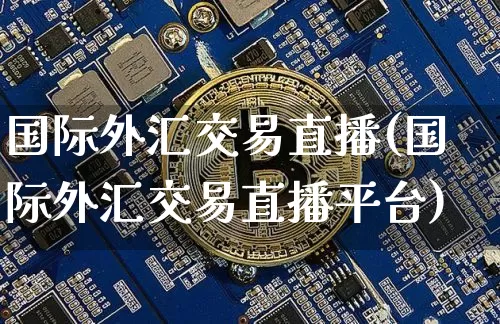 国际外汇交易直播(国际外汇交易直播平台)_https://www.huakunhengjia.com_股票资讯_第1张