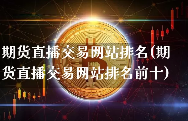 期货直播交易网站排名(期货直播交易网站排名前十)_https://www.huakunhengjia.com_期货资讯_第1张