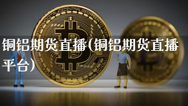 铜铝期货直播(铜铝期货直播平台)_https://www.huakunhengjia.com_期货资讯_第1张