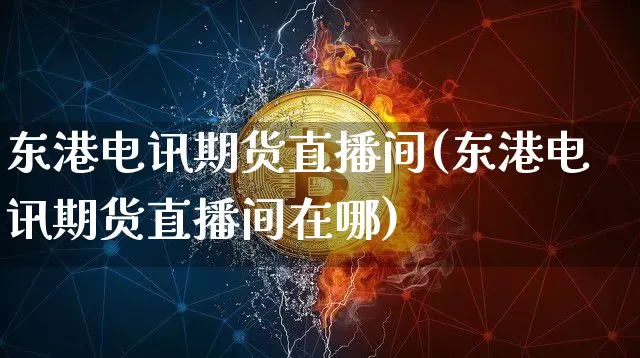 东港电讯期货直播间(东港电讯期货直播间在哪)_https://www.huakunhengjia.com_期货资讯_第1张
