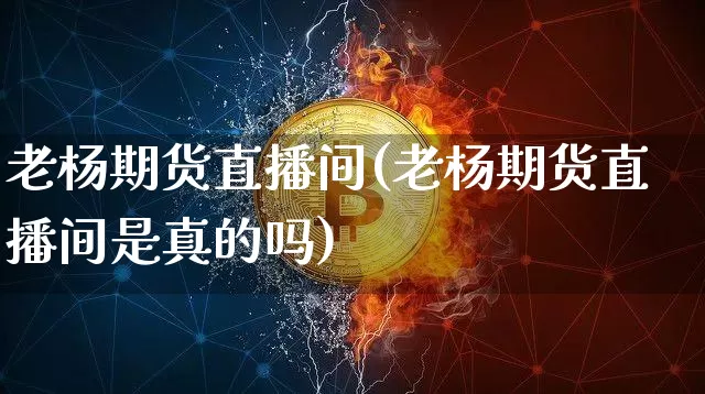 老杨期货直播间(老杨期货直播间是真的吗)_https://www.huakunhengjia.com_期货资讯_第1张