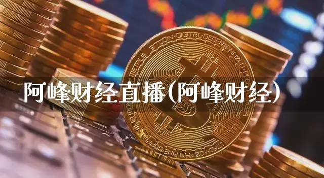 阿峰财经直播(阿峰财经)_https://www.huakunhengjia.com_财经资讯_第1张