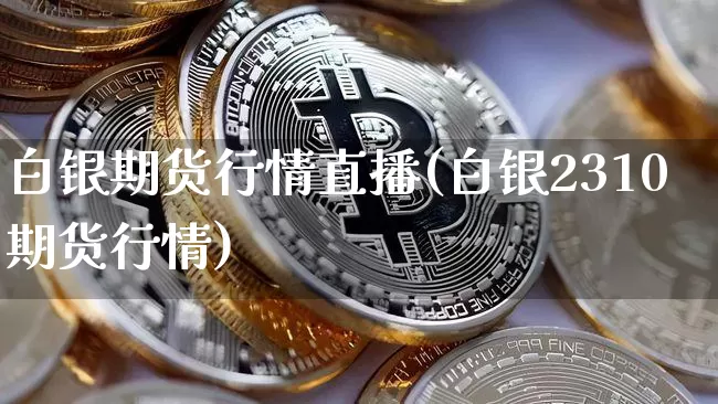 白银期货行情直播(白银2310期货行情)_https://www.huakunhengjia.com_股票资讯_第1张