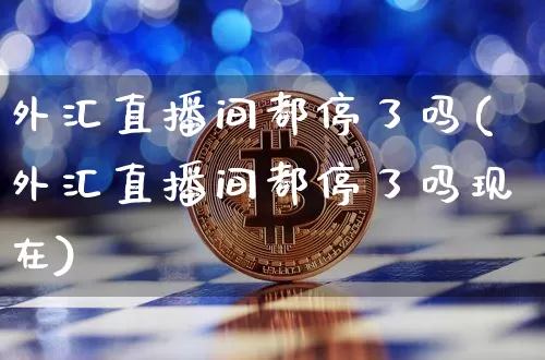 外汇直播间都停了吗(外汇直播间都停了吗现在)_https://www.huakunhengjia.com_期货资讯_第1张