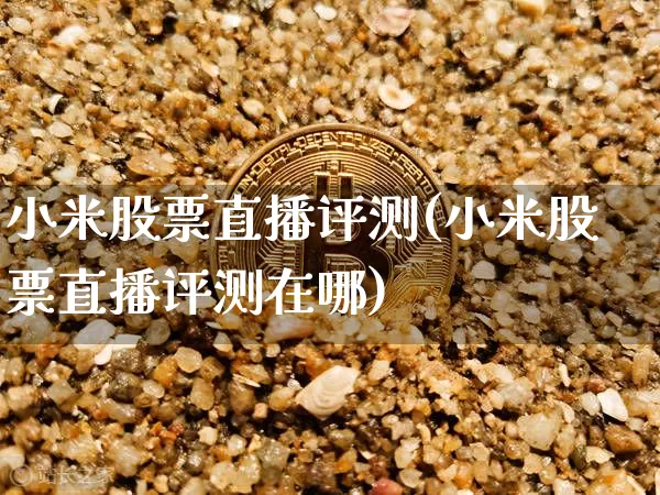 小米股票直播评测(小米股票直播评测在哪)_https://www.huakunhengjia.com_财经资讯_第1张