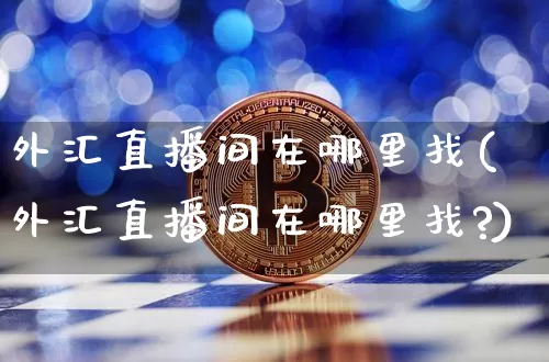 外汇直播间在哪里找(外汇直播间在哪里找?)_https://www.huakunhengjia.com_财经资讯_第1张