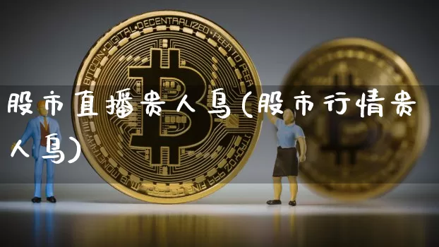 股市直播贵人鸟(股市行情贵人鸟)_https://www.huakunhengjia.com_期货资讯_第1张