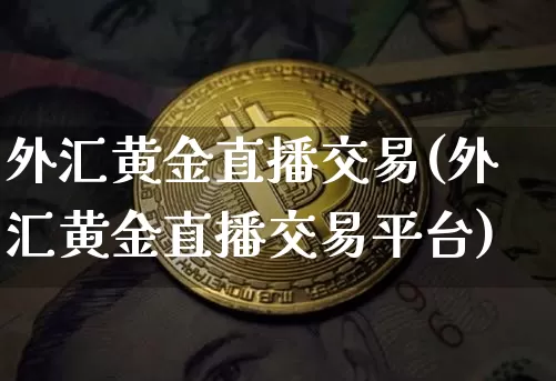 外汇黄金直播交易(外汇黄金直播交易平台)_https://www.huakunhengjia.com_财经资讯_第1张