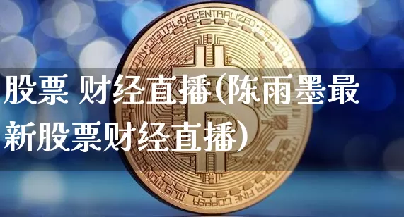 股票 财经直播(陈雨墨最新股票财经直播)_https://www.huakunhengjia.com_股票资讯_第1张