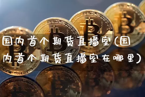 国内首个期货直播室(国内首个期货直播室在哪里)_https://www.huakunhengjia.com_期货资讯_第1张