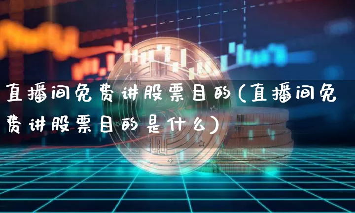 直播间免费讲股票目的(直播间免费讲股票目的是什么)_https://www.huakunhengjia.com_期货资讯_第1张