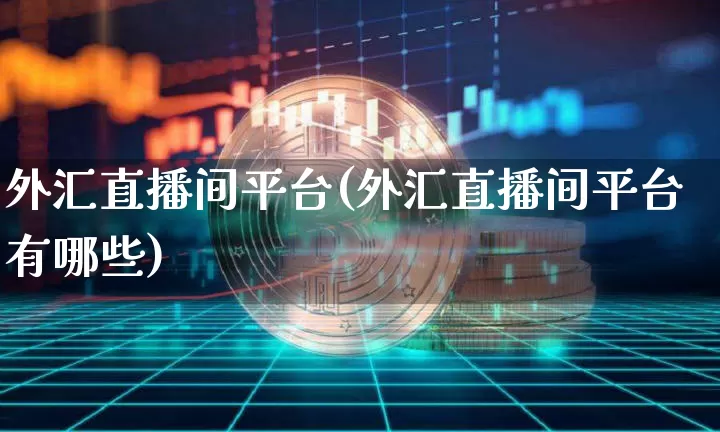 外汇直播间平台(外汇直播间平台有哪些)_https://www.huakunhengjia.com_期货资讯_第1张