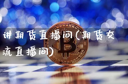 讲期货直播间(期货交流直播间)_https://www.huakunhengjia.com_金融资讯_第1张