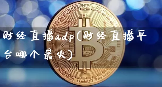 财经直播adp(财经直播平台哪个最火)_https://www.huakunhengjia.com_财经资讯_第1张