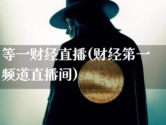 等一财经直播(财经第一频道直播间)_https://www.huakunhengjia.com_财经资讯_第1张