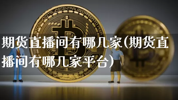 期货直播间有哪几家(期货直播间有哪几家平台)_https://www.huakunhengjia.com_期货资讯_第1张