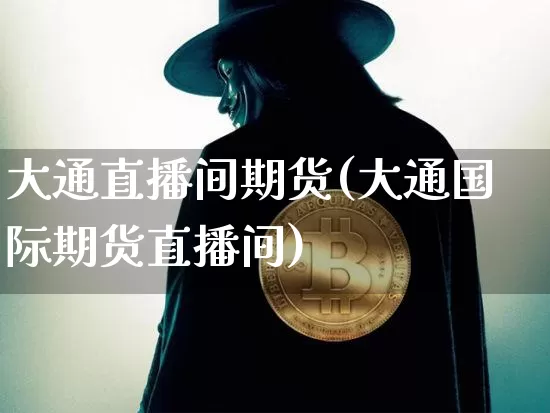 大通直播间期货(大通国际期货直播间)_https://www.huakunhengjia.com_股票资讯_第1张