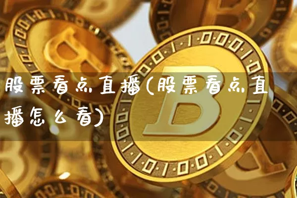 股票看点直播(股票看点直播怎么看)_https://www.huakunhengjia.com_期货资讯_第1张