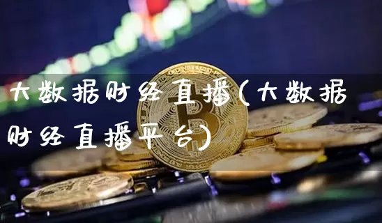 大数据财经直播(大数据财经直播平台)_https://www.huakunhengjia.com_股票资讯_第1张
