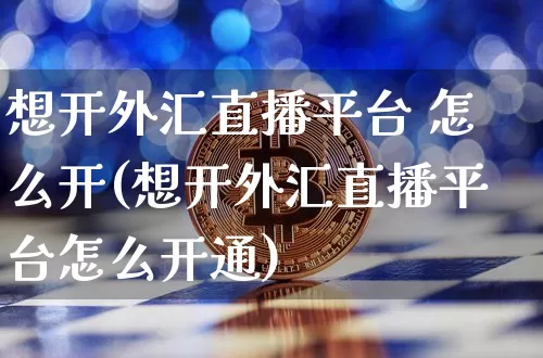 想开外汇直播平台 怎么开(想开外汇直播平台怎么开通)_https://www.huakunhengjia.com_股票资讯_第1张