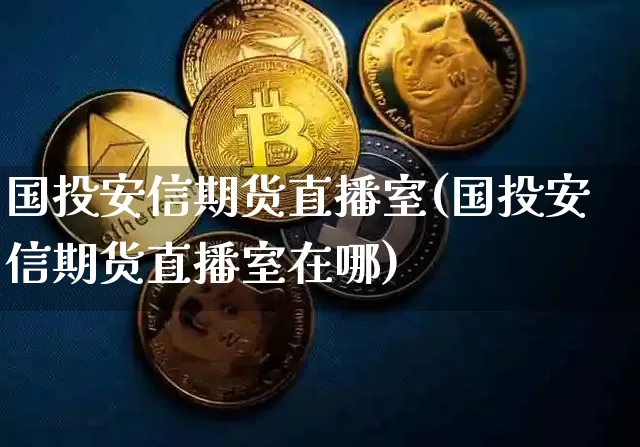 国投安信期货直播室(国投安信期货直播室在哪)_https://www.huakunhengjia.com_期货资讯_第1张