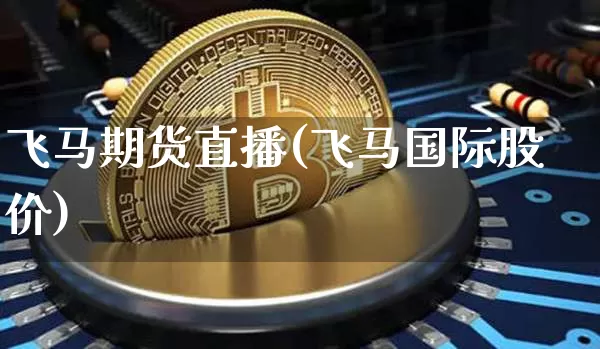 飞马期货直播(飞马国际股价)_https://www.huakunhengjia.com_股票资讯_第1张