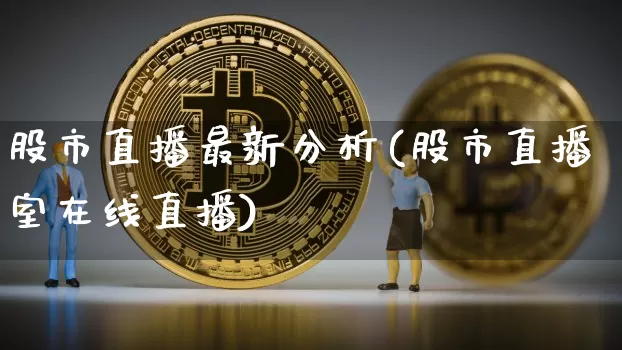 股市直播最新分析(股市直播室在线直播)_https://www.huakunhengjia.com_期货资讯_第1张