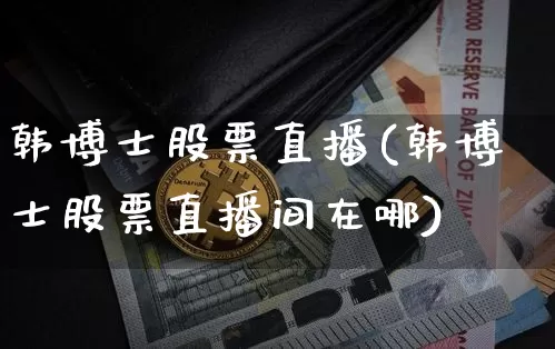 韩博士股票直播(韩博士股票直播间在哪)_https://www.huakunhengjia.com_期货资讯_第1张