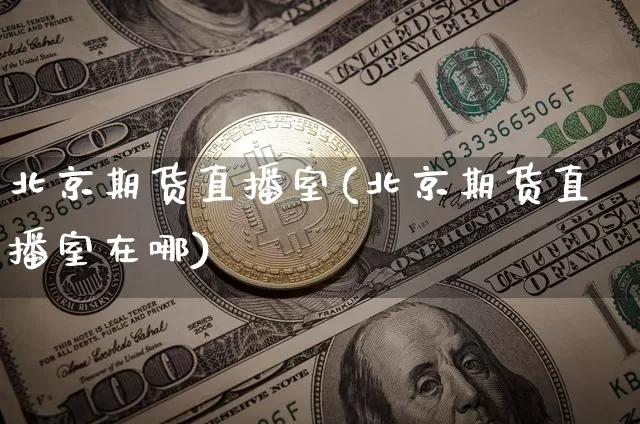 北京期货直播室(北京期货直播室在哪)_https://www.huakunhengjia.com_金融资讯_第1张