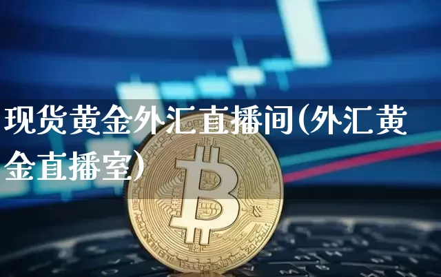 现货黄金外汇直播间(外汇黄金直播室)_https://www.huakunhengjia.com_股票资讯_第1张