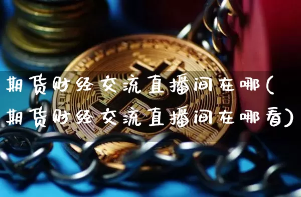 期货财经交流直播间在哪(期货财经交流直播间在哪看)_https://www.huakunhengjia.com_期货资讯_第1张