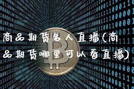 商品期货名人直播(商品期货哪里可以看直播)_https://www.huakunhengjia.com_股票资讯_第1张