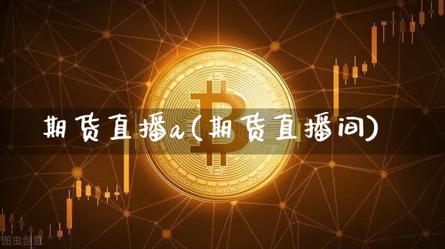 期货直播a(期货直播间)_https://www.huakunhengjia.com_金融资讯_第1张
