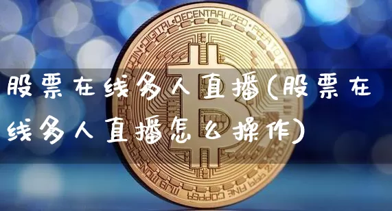 股票在线多人直播(股票在线多人直播怎么操作)_https://www.huakunhengjia.com_财经资讯_第1张