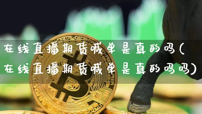 在线直播期货喊单是真的吗(在线直播期货喊单是真的吗吗)_https://www.huakunhengjia.com_期货资讯_第1张