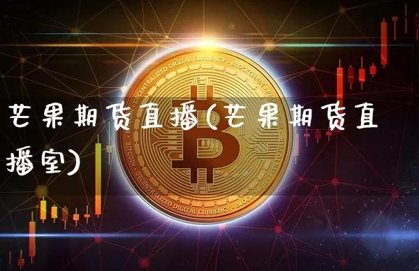 芒果期货直播(芒果期货直播室)_https://www.huakunhengjia.com_财经资讯_第1张