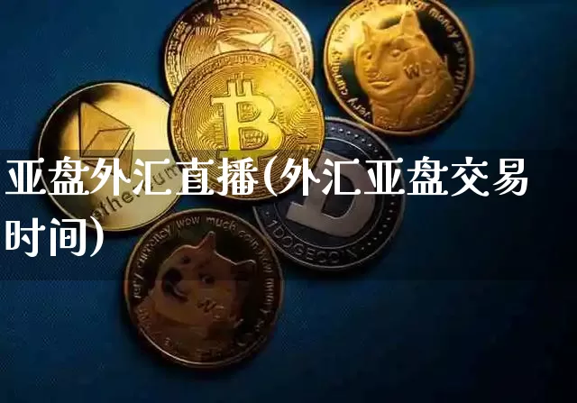 亚盘外汇直播(外汇亚盘交易时间)_https://www.huakunhengjia.com_股票资讯_第1张