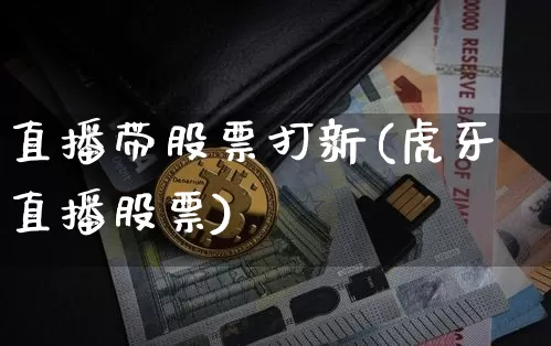 直播带股票打新(虎牙直播股票)_https://www.huakunhengjia.com_财经资讯_第1张