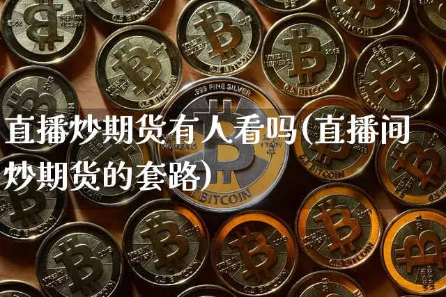 直播炒期货有人看吗(直播间炒期货的套路)_https://www.huakunhengjia.com_期货资讯_第1张