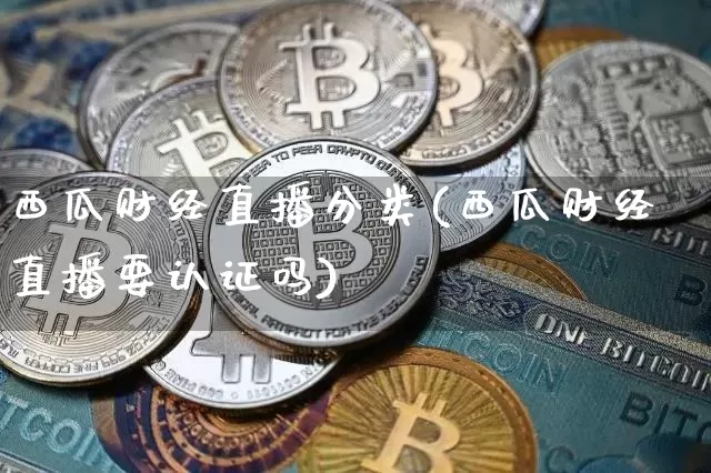 西瓜财经直播分类(西瓜财经直播要认证吗)_https://www.huakunhengjia.com_期货资讯_第1张