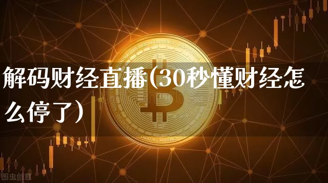 解码财经直播(30秒懂财经怎么停了)_https://www.huakunhengjia.com_期货资讯_第1张