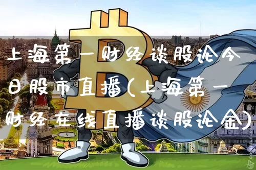上海第一财经谈股论今日股市直播(上海第一财经在线直播谈股论金)_https://www.huakunhengjia.com_金融资讯_第1张