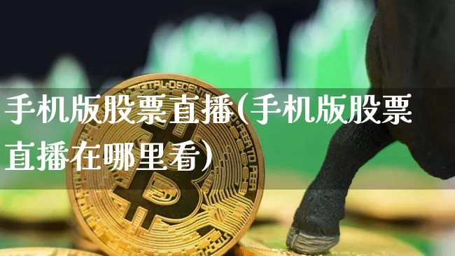 手机版股票直播(手机版股票直播在哪里看)_https://www.huakunhengjia.com_金融资讯_第1张