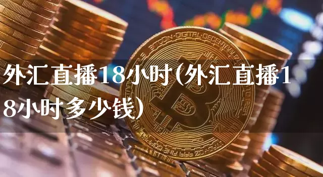 外汇直播18小时(外汇直播18小时多少钱)_https://www.huakunhengjia.com_财经资讯_第1张
