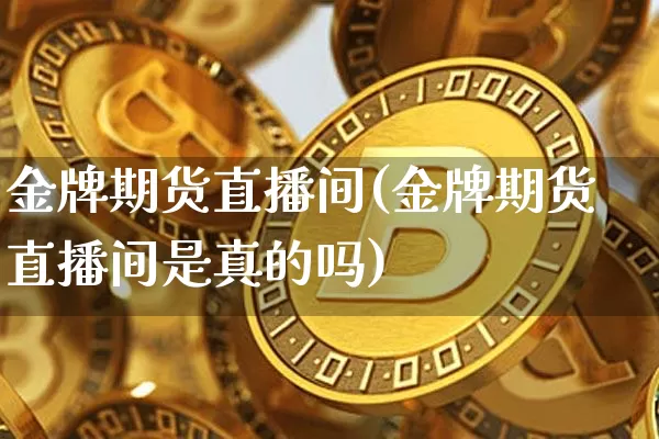 金牌期货直播间(金牌期货直播间是真的吗)_https://www.huakunhengjia.com_期货资讯_第1张